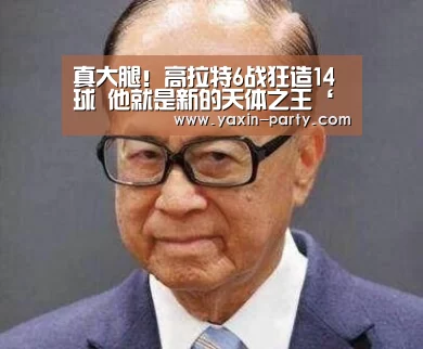 真大腿!高拉特6战狂造14球 他就是新的天体之王‘亚新网站’(图4) 亚新网站