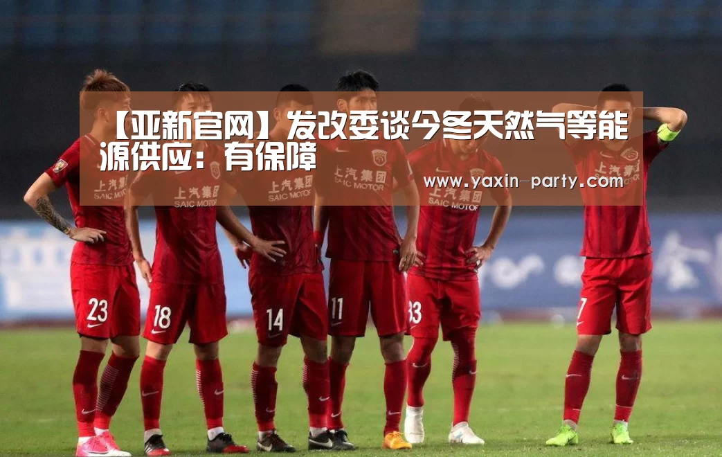 【亚新官网】发改委谈今冬天然气等能源供应:有保障(图1) 【亚新官网】发改委谈今冬天然气等能源供应:有保障(图1)