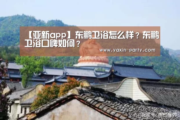 【亚新app】东鹏卫浴怎么样?东鹏卫浴口碑如何?(图3) 亚新官网