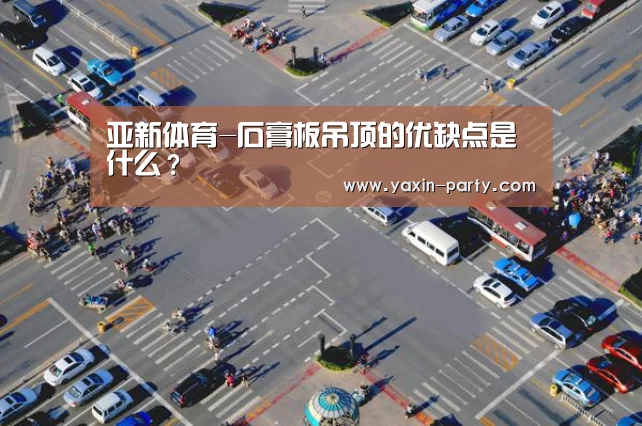 亚新体育-石膏板吊顶的优缺点是什么？(图1)