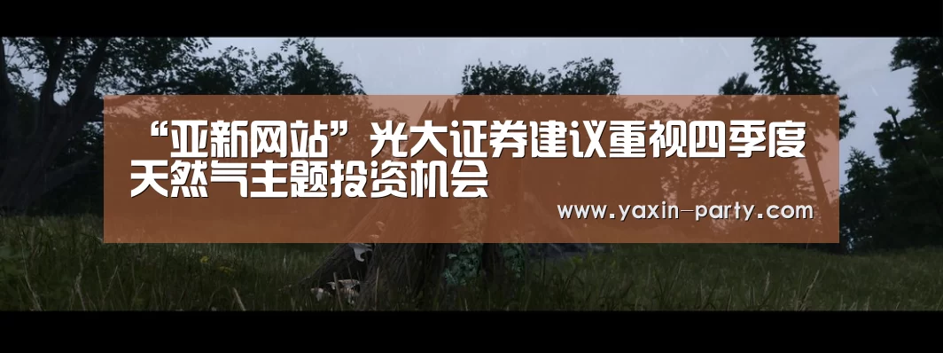 “亚新网站”光大证券建议重视四季度天然气主题投资机会(图1) “亚新网站”光大证券建议重视四季度天然气主题投资机会(图1)